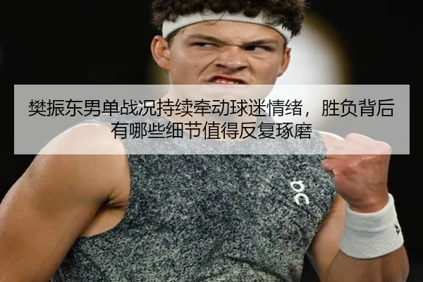 樊振东男单战况持续牵动球迷情绪，胜负背后有哪些细节值得反复琢磨
